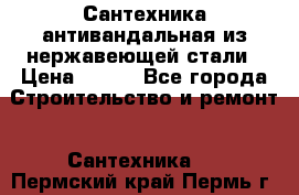 Сантехника антивандальная из нержавеющей стали › Цена ­ 100 - Все города Строительство и ремонт » Сантехника   . Пермский край,Пермь г.
